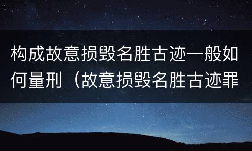 构成故意损毁名胜古迹一般如何量刑（故意损毁名胜古迹罪案例）