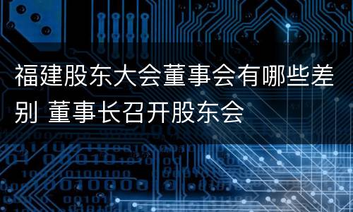 福建股东大会董事会有哪些差别 董事长召开股东会