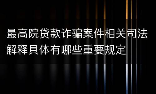 最高院贷款诈骗案件相关司法解释具体有哪些重要规定