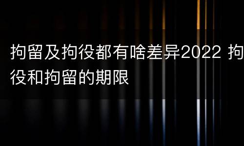 拘留及拘役都有啥差异2022 拘役和拘留的期限