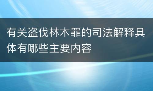 有关盗伐林木罪的司法解释具体有哪些主要内容