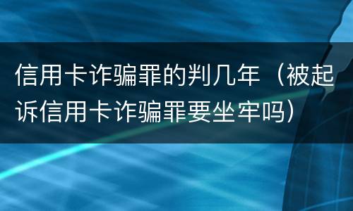 信用卡诈骗罪的判几年（被起诉信用卡诈骗罪要坐牢吗）