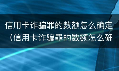 信用卡诈骗罪的数额怎么确定（信用卡诈骗罪的数额怎么确定）