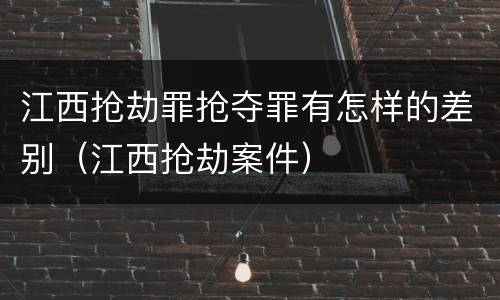江西抢劫罪抢夺罪有怎样的差别（江西抢劫案件）