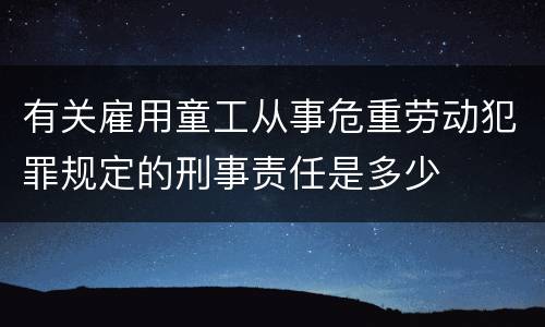 有关雇用童工从事危重劳动犯罪规定的刑事责任是多少