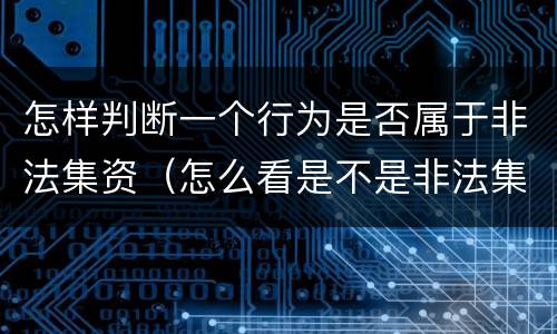 怎样判断一个行为是否属于非法集资（怎么看是不是非法集资）