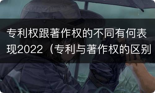 专利权跟著作权的不同有何表现2022（专利与著作权的区别）
