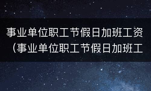 事业单位职工节假日加班工资（事业单位职工节假日加班工资如何计算）