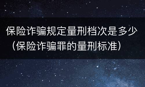 保险诈骗规定量刑档次是多少（保险诈骗罪的量刑标准）