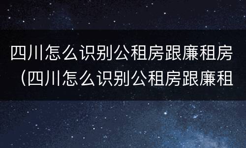四川怎么识别公租房跟廉租房（四川怎么识别公租房跟廉租房的区别）