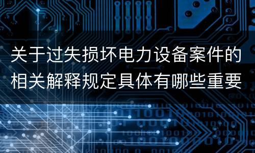 关于过失损坏电力设备案件的相关解释规定具体有哪些重要内容