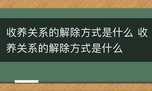 收养关系的解除方式是什么 收养关系的解除方式是什么