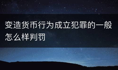 变造货币行为成立犯罪的一般怎么样判罚