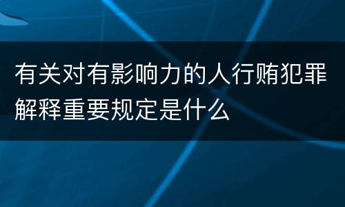 有关对有影响力的人行贿犯罪解释重要规定是什么