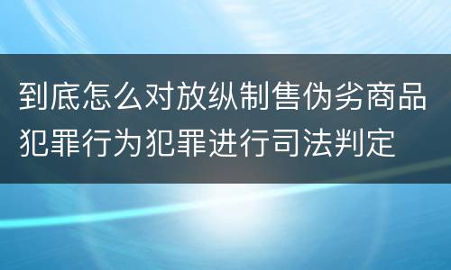到底怎么对放纵制售伪劣商品犯罪行为犯罪进行司法判定
