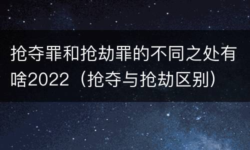 抢夺罪和抢劫罪的不同之处有啥2022（抢夺与抢劫区别）