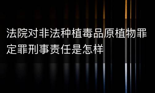 法院对非法种植毒品原植物罪定罪刑事责任是怎样