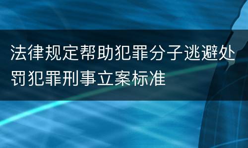 法律规定帮助犯罪分子逃避处罚犯罪刑事立案标准
