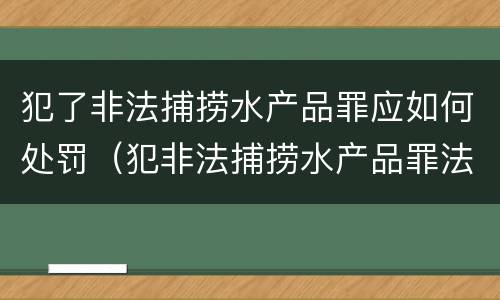 犯了非法捕捞水产品罪应如何处罚（犯非法捕捞水产品罪法院判刑）
