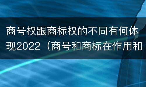 商号权跟商标权的不同有何体现2022（商号和商标在作用和性质上有较大区别）