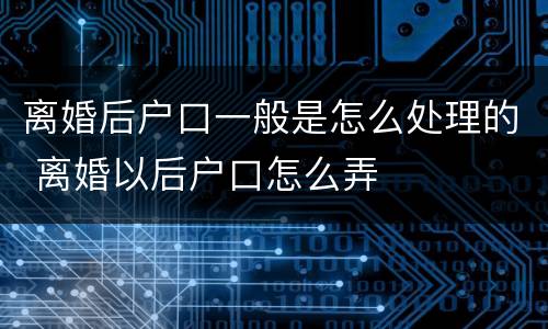 离婚后户口一般是怎么处理的 离婚以后户口怎么弄