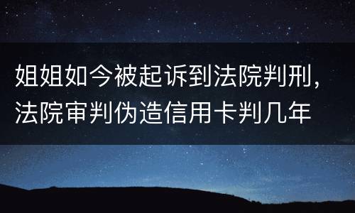 姐姐如今被起诉到法院判刑，法院审判伪造信用卡判几年