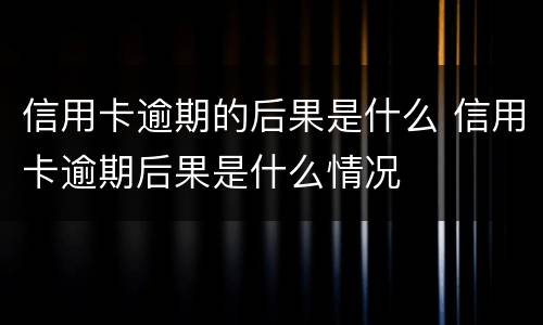信用卡逾期的后果是什么 信用卡逾期后果是什么情况