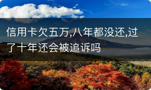 信用卡欠五万,八年都没还,过了十年还会被追诉吗
