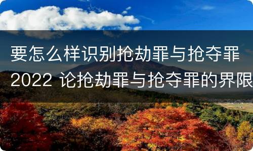 要怎么样识别抢劫罪与抢夺罪2022 论抢劫罪与抢夺罪的界限