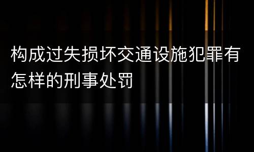 构成过失损坏交通设施犯罪有怎样的刑事处罚