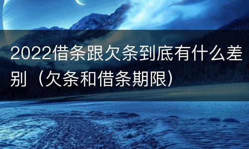 2022借条跟欠条到底有什么差别（欠条和借条期限）