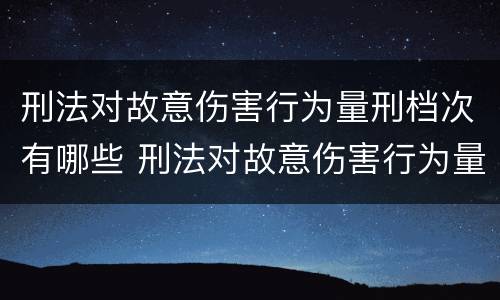 刑法对故意伤害行为量刑档次有哪些 刑法对故意伤害行为量刑档次有哪些处罚