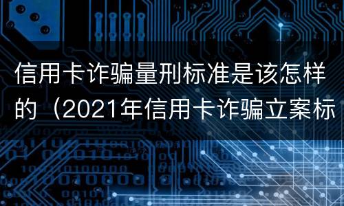 信用卡诈骗量刑标准是该怎样的（2021年信用卡诈骗立案标准）
