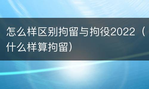 怎么样区别拘留与拘役2022（什么样算拘留）