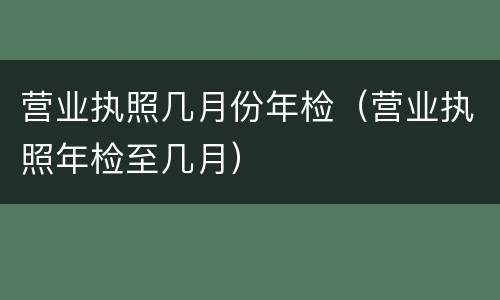 营业执照几月份年检（营业执照年检至几月）