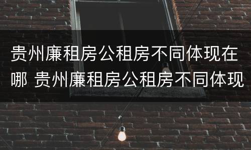贵州廉租房公租房不同体现在哪 贵州廉租房公租房不同体现在哪些方面