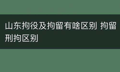 山东拘役及拘留有啥区别 拘留刑拘区别