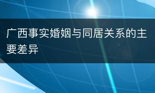 广西事实婚姻与同居关系的主要差异