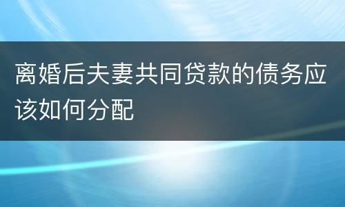 离婚后夫妻共同贷款的债务应该如何分配