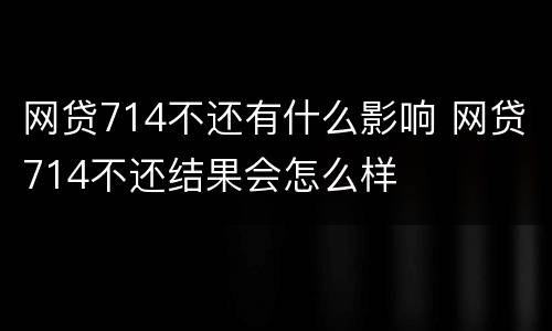 网贷714不还有什么影响 网贷714不还结果会怎么样