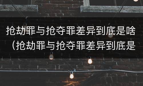 抢劫罪与抢夺罪差异到底是啥（抢劫罪与抢夺罪差异到底是啥关系）