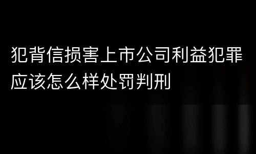 犯背信损害上市公司利益犯罪应该怎么样处罚判刑