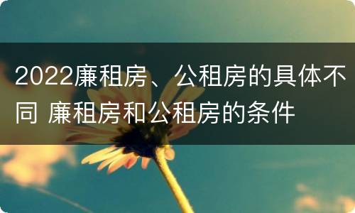 2022廉租房、公租房的具体不同 廉租房和公租房的条件