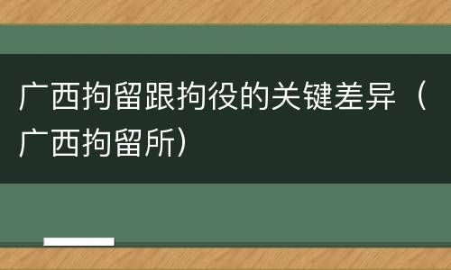广西拘留跟拘役的关键差异（广西拘留所）