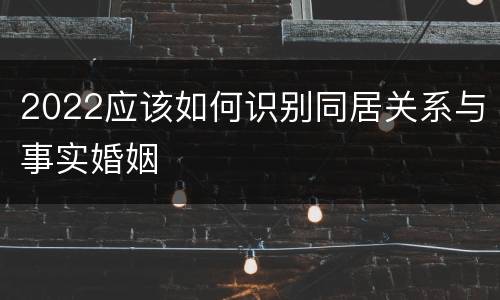 2022应该如何识别同居关系与事实婚姻