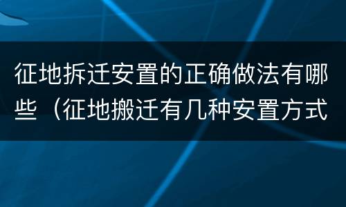 征地拆迁安置的正确做法有哪些（征地搬迁有几种安置方式）