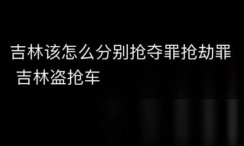 吉林该怎么分别抢夺罪抢劫罪 吉林盗抢车