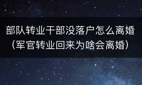 部队转业干部没落户怎么离婚（军官转业回来为啥会离婚）