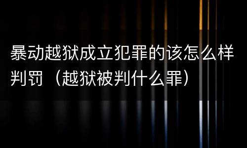 暴动越狱成立犯罪的该怎么样判罚（越狱被判什么罪）