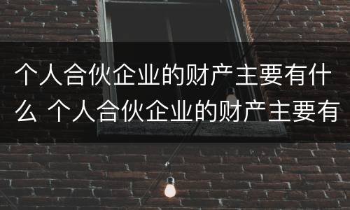 个人合伙企业的财产主要有什么 个人合伙企业的财产主要有什么特征